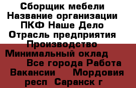 Сборщик мебели › Название организации ­ ПКФ Наше Дело › Отрасль предприятия ­ Производство › Минимальный оклад ­ 30 000 - Все города Работа » Вакансии   . Мордовия респ.,Саранск г.